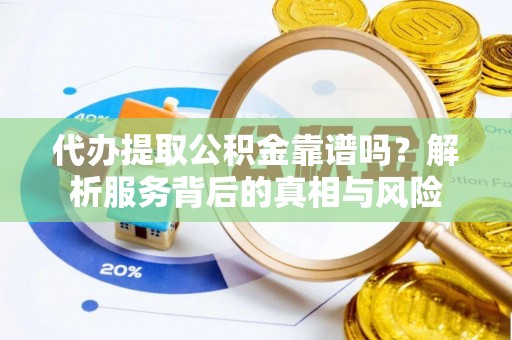 金州新区代办提取公积金靠谱吗？解析服务背后的真相与风险