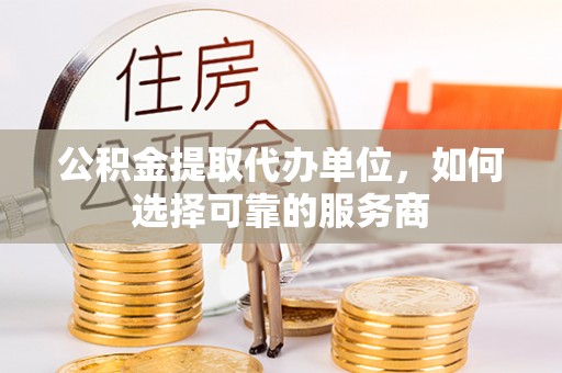 金州新区公积金提取代办单位，如何选择可靠的服务商