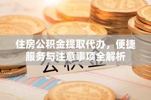金州新区住房公积金提取代办，便捷服务与注意事项全解析