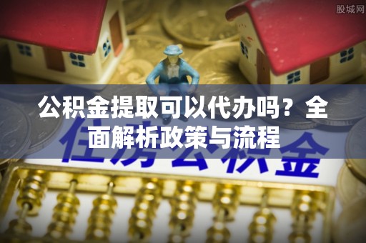 金州新区公积金提取可以代办吗？全面解析政策与流程