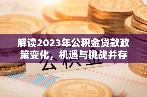 金州新区解读2023年公积金贷款政策变化，机遇与挑战并存