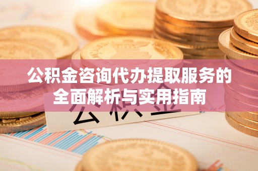 金州新区公积金咨询代办提取服务的全面解析与实用指南