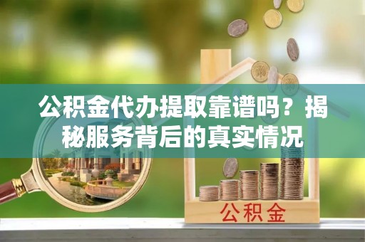 金州新区公积金代办提取靠谱吗？揭秘服务背后的真实情况