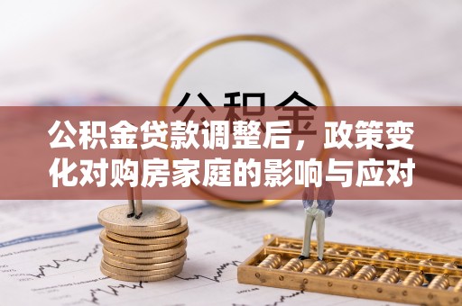 金州新区公积金贷款调整后，政策变化对购房家庭的影响与应对策略