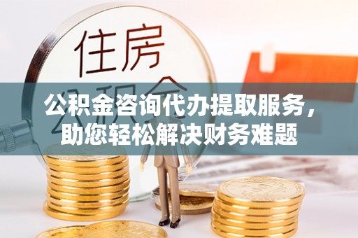 金州新区公积金咨询代办提取服务，助您轻松解决财务难题
