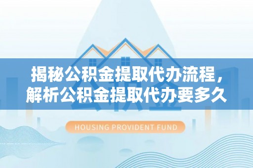 金州新区揭秘公积金提取代办流程，解析公积金提取代办要多久的真相
