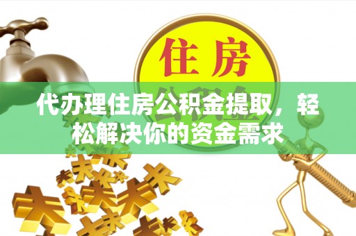 金州新区代办理住房公积金提取，轻松解决你的资金需求