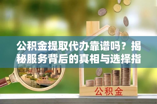 金州新区公积金提取代办靠谱吗？揭秘服务背后的真相与选择指南