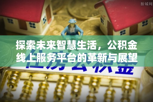 金州新区探索未来智慧生活，公积金线上服务平台的革新与展望