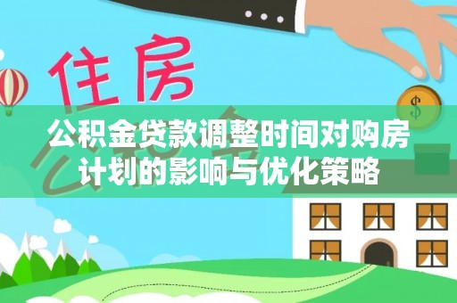 金州新区公积金贷款调整时间对购房计划的影响与优化策略