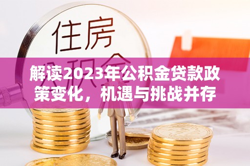 金州新区解读2023年公积金贷款政策变化，机遇与挑战并存