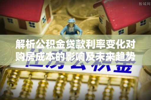 金州新区解析公积金贷款利率变化对购房成本的影响及未来趋势