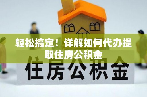金州新区轻松搞定！详解如何代办提取住房公积金