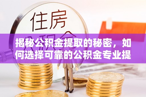 金州新区揭秘公积金提取的秘密，如何选择可靠的公积金专业提取代办服务