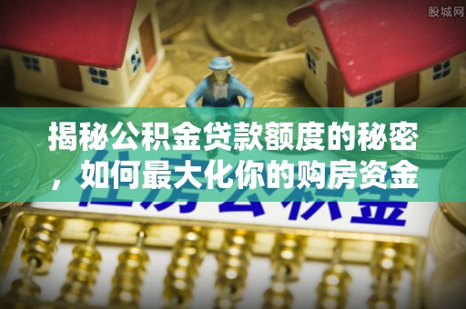 金州新区揭秘公积金贷款额度的秘密，如何最大化你的购房资金？
