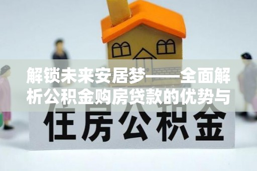 金州新区解锁未来安居梦——全面解析公积金购房贷款的优势与策略