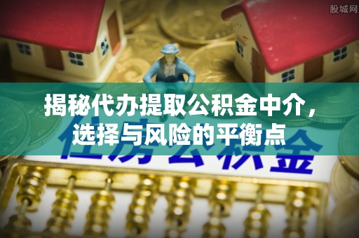 金州新区揭秘代办提取公积金中介，选择与风险的平衡点