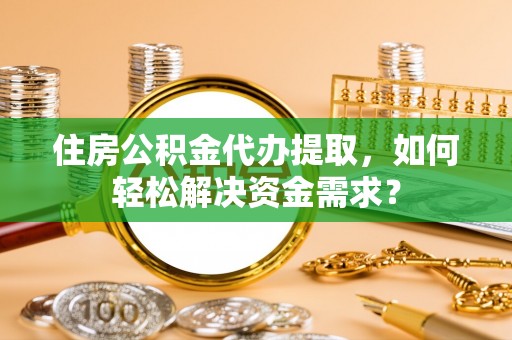 金州新区住房公积金代办提取，如何轻松解决资金需求？