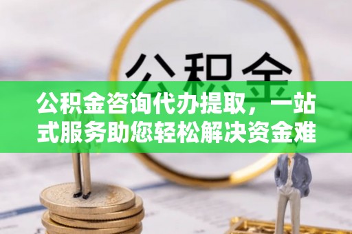 金州新区公积金咨询代办提取，一站式服务助您轻松解决资金难题