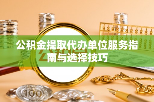 金州新区公积金提取代办单位服务指南与选择技巧