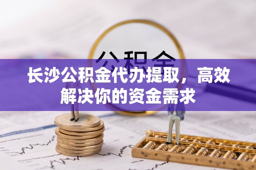 金州新区长沙公积金代办提取，高效解决你的资金需求