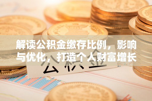 金州新区解读公积金缴存比例，影响与优化，打造个人财富增长新引擎
