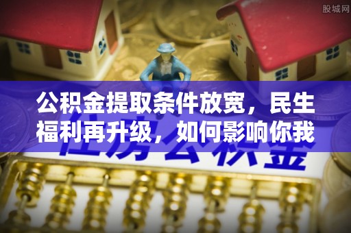 金州新区公积金提取条件放宽，民生福利再升级，如何影响你我生活？