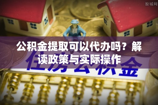 金州新区公积金提取可以代办吗？解读政策与实际操作