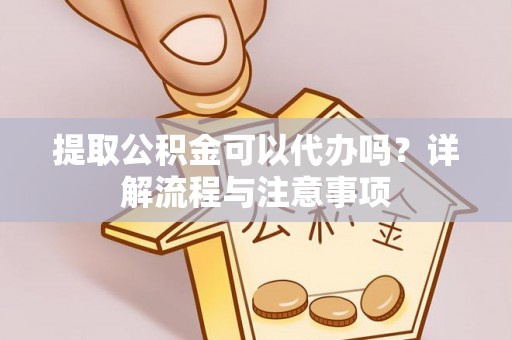 金州新区提取公积金可以代办吗？详解流程与注意事项