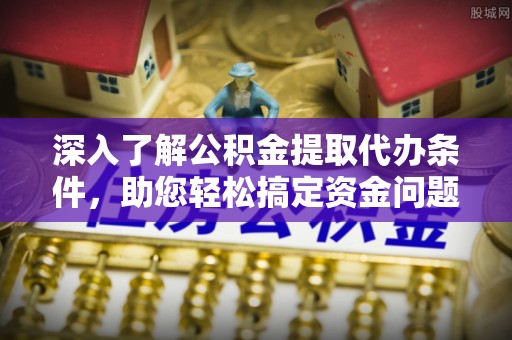 金州新区深入了解公积金提取代办条件，助您轻松搞定资金问题