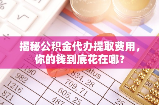 金州新区揭秘公积金代办提取费用，你的钱到底花在哪？