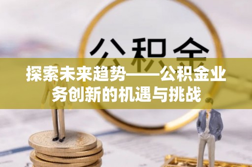 金州新区探索未来趋势——公积金业务创新的机遇与挑战