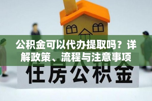 金州新区公积金可以代办提取吗？详解政策、流程与注意事项
