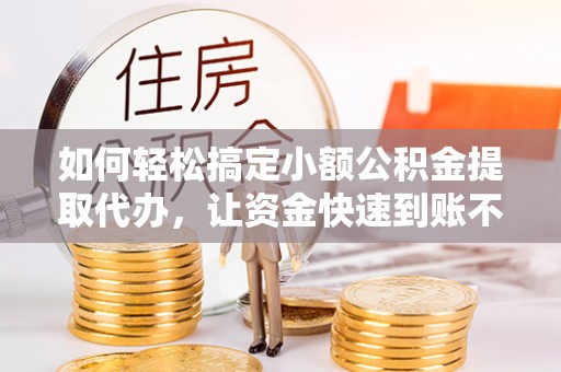 金州新区如何轻松搞定小额公积金提取代办，让资金快速到账不是梦