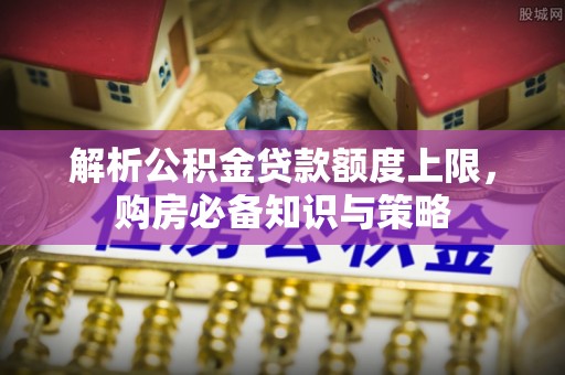 金州新区解析公积金贷款额度上限，购房必备知识与策略