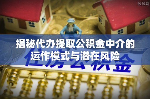 金州新区揭秘代办提取公积金中介的运作模式与潜在风险