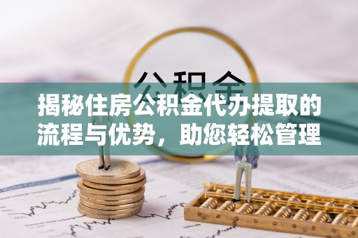 金州新区揭秘住房公积金代办提取的流程与优势，助您轻松管理资金
