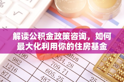 金州新区解读公积金政策咨询，如何最大化利用你的住房基金