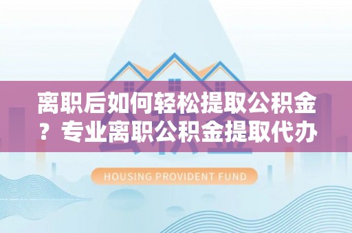 金州新区离职后如何轻松提取公积金？专业离职公积金提取代办服务指南