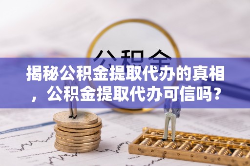 金州新区揭秘公积金提取代办的真相，公积金提取代办可信吗？