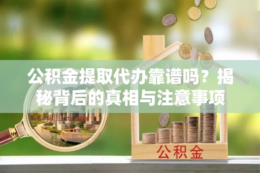 金州新区公积金提取代办靠谱吗？揭秘背后的真相与注意事项