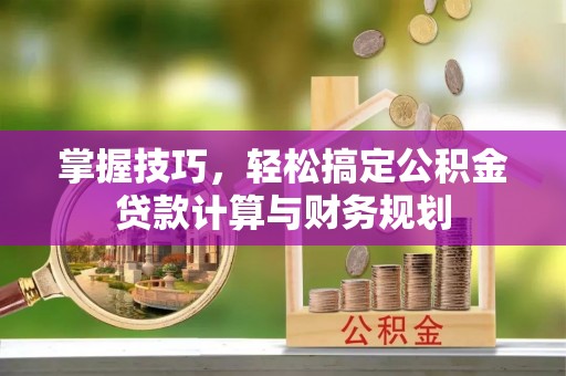 金州新区掌握技巧，轻松搞定公积金贷款计算与财务规划