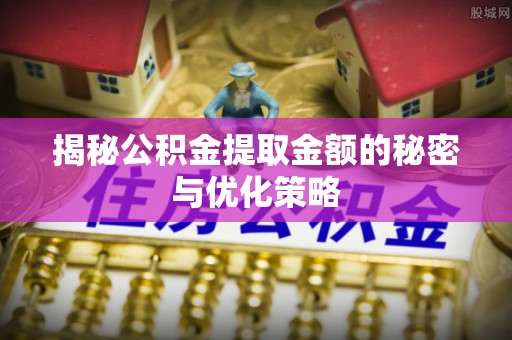 金州新区揭秘公积金提取金额的秘密与优化策略