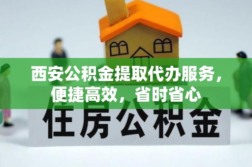 金州新区西安公积金提取代办服务，便捷高效，省时省心