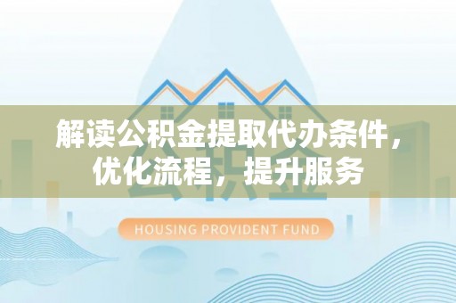 金州新区解读公积金提取代办条件，优化流程，提升服务