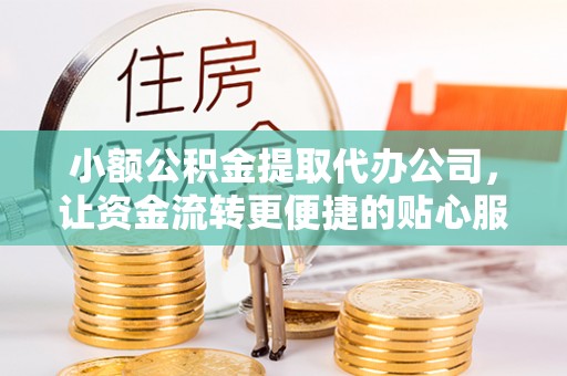 金州新区小额公积金提取代办公司，让资金流转更便捷的贴心服务