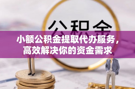 金州新区小额公积金提取代办服务，高效解决你的资金需求