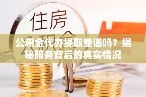 金州新区公积金代办提取靠谱吗？揭秘服务背后的真实情况