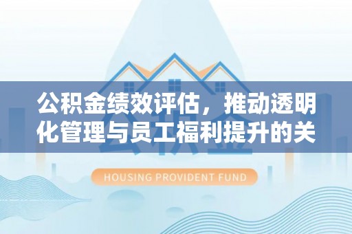 金州新区公积金绩效评估，推动透明化管理与员工福利提升的关键
