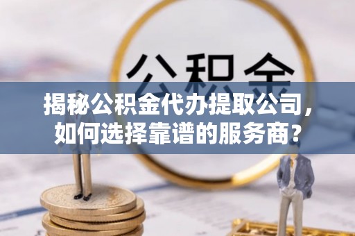 金州新区揭秘公积金代办提取公司，如何选择靠谱的服务商？